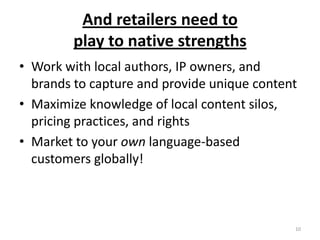 And retailers need to play to native strengthsWork with local authors, IP owners, and brands to capture and provide unique contentMaximize knowledge of local content silos, pricing practices, and rightsMarket to your own language-based customers globally!10