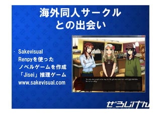 海外同人サークル
           との出会い

• Sakevisual
  Renpyを使った
       を使 た
  ノベルゲームを作成
  「Jisei」推理ゲーム
  www.sakevisual.com
  www sakevisual com
 
