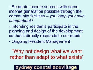 “ Why not design what we want rather than adapt to what exists” - Separate income sources with some income generation possible through the community facilities –  you keep your own chequebook! - Intending residents participate in the planning and design of the development so that it directly responds to our needs - Ongoing Resident Management 