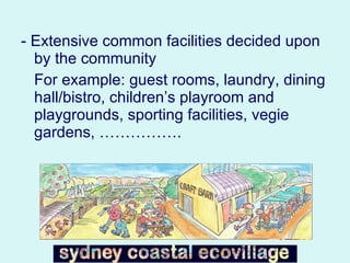 - Extensive common facilities decided upon by the community For example: guest rooms, laundry, dining hall/bistro, children’s playroom and playgrounds, sporting facilities, vegie gardens, ……………. 