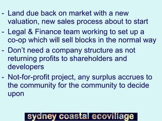 Land due back on market with a new valuation, new sales process about to start Legal & Finance team working to set up a  co-op which will sell blocks in the normal way Don’t need a company structure as not returning profits to shareholders and developers Not-for-profit project, any surplus accrues to the community for the community to decide upon 