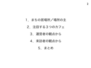 2
１．まちの居場所／場所の主
２．注目する３つのカフェ
３．運営者の観点から
４．来訪者の観点から
５．まとめ
 