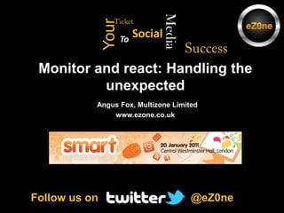 Ticket Success Media Your Social To Monitor and react: Handling the unexpectedAngus Fox, Multizone Limitedwww.ezone.co.uk  @eZ0ne  Follow us on 