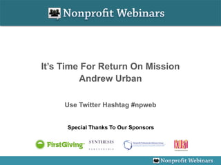 It’s Time For Return On Mission
         Andrew Urban

     Use Twitter Hashtag #npweb


     Special Thanks To Our Sponsors
 
