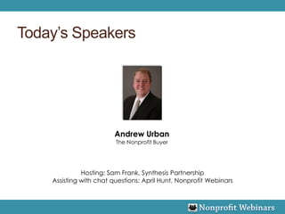 Today’s Speakers




                         Andrew Urban
                         The Nonprofit Buyer




              Hosting: Sam Frank, Synthesis Partnership
    Assisting with chat questions: April Hunt, Nonprofit Webinars
 
