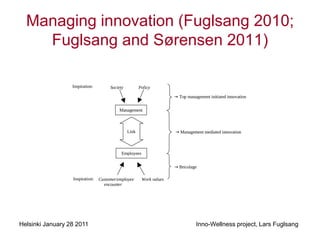 Managing innovation (Fuglsang 2010;
    Fuglsang and Sørensen 2011)




Helsinki January 28 2011   Inno-Wellness project, Lars Fuglsang
 