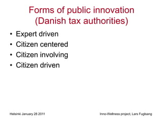 Forms of public innovation
             (Danish tax authorities)
•   Expert driven
•   Citizen centered
•   Citizen involving
•   Citizen driven




Helsinki January 28 2011     Inno-Wellness project, Lars Fuglsang
 
