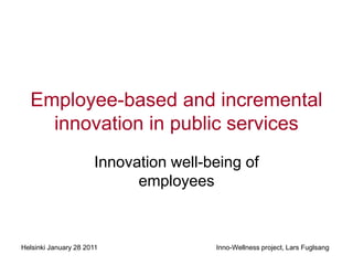 Employee-based and incremental
    innovation in public services
                      Innovation well-being of
                            employees



Helsinki January 28 2011               Inno-Wellness project, Lars Fuglsang
 