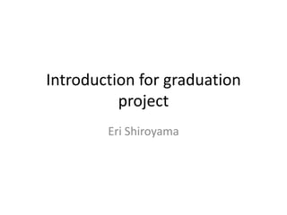 Introduction for graduation project Eri Shiroyama 