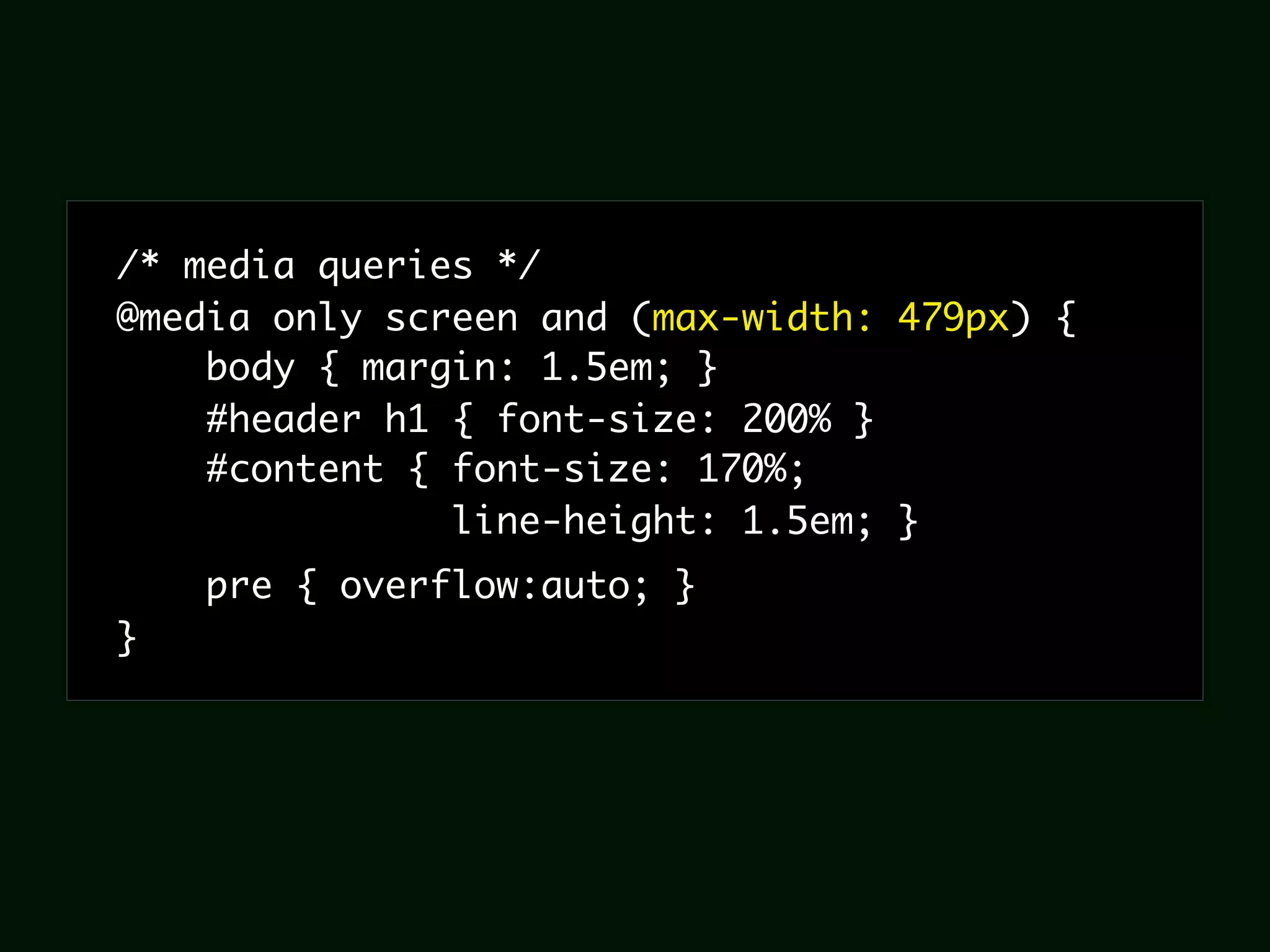 /* media queries */
@media only screen and (max-width: 479px) {
    body { margin: 1.5em; }
    #header h1 { font-size: 200% }
    #content { font-size: 170%;
               line-height: 1.5em; }
    pre { overflow:auto; }
}
 