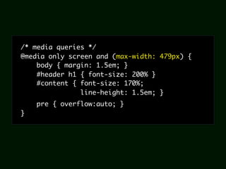 /* media queries */
@media only screen and (max-width: 479px) {
    body { margin: 1.5em; }
    #header h1 { font-size: 200% }
    #content { font-size: 170%;
               line-height: 1.5em; }
    pre { overflow:auto; }
}
 