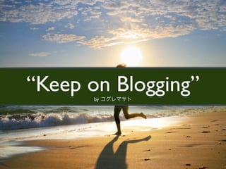 “Keep on Blogging”
       by
 