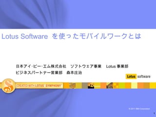 Lotus Software  を使ったモバイルワークとは 日本アイ･ビー･エム株式会社　ソフトウェア事業　 Lotus 事業部　 ビジネスパートナー営業部　森本庄治　 