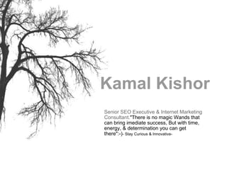 Senior SEO Executive & Internet Marketing Consultant. &quot;There is no magic Wands that can bring imediate success, But with time, energy, & determination you can get there&quot;:-) - Stay Curious & Innovative- Kamal Kishor 