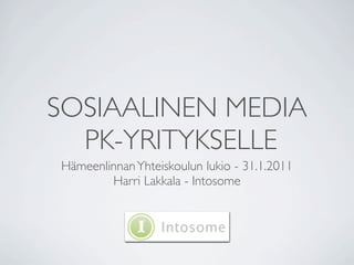 SOSIAALINEN MEDIA
  PK-YRITYKSELLE
Hämeenlinnan Yhteiskoulun lukio - 31.1.2011
        Harri Lakkala - Intosome
 