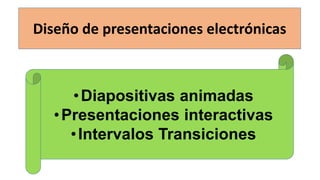 Diseño de presentaciones electrónicas
•Diapositivas animadas
•Presentaciones interactivas
•Intervalos Transiciones