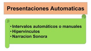 Presentaciones Automaticas
• Intervalos automáticos o manuales
• Hipervinculos
• Narracion Sonora