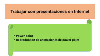 Trabajar con presentaciones en Internet
• Power point
• Reproduccion de animaciones de power point