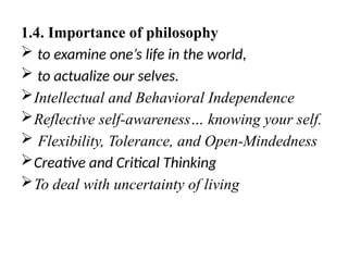 1.4. Importance of philosophy
 to examine one’s life in the world,
 to actualize our selves.
Intellectual and Behavioral Independence
Reflective self-awareness… knowing your self.
 Flexibility, Tolerance, and Open-Mindedness
Creative and Critical Thinking
To deal with uncertainty of living
 