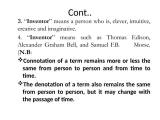 Cont..
3. “Inventor” means a person who is, clever, intuitive,
creative and imaginative.
4. “Inventor” means such as Thomas Edison,
Alexander Graham Bell, and Samuel F.B. Morse.
(N.B:
Connotation of a term remains more or less the
same from person to person and from time to
time.
The denotation of a term also remains the same
from person to person, but it may change with
the passage of time.
 