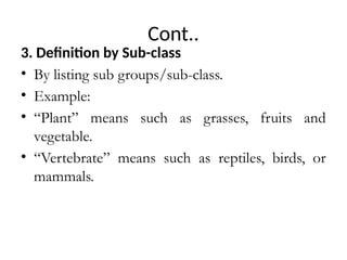 Cont..
3. Definition by Sub-class
• By listing sub groups/sub-class.
• Example:
• “Plant” means such as grasses, fruits and
vegetable.
• “Vertebrate” means such as reptiles, birds, or
mammals.
 