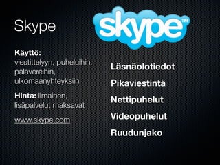 Skype
Käyttö:
viestittelyyn, puheluihin,
                             Läsnäolotiedot
palavereihin,
ulkomaanyhteyksiin           Pikaviestintä
Hinta: ilmainen,
                             Nettipuhelut
lisäpalvelut maksavat
www.skype.com                Videopuhelut
                             Ruudunjako
 