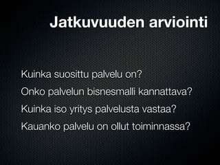 Jatkuvuuden arviointi


Kuinka suosittu palvelu on?
Onko palvelun bisnesmalli kannattava?
Kuinka iso yritys palvelusta vastaa?
Kauanko palvelu on ollut toiminnassa?
 