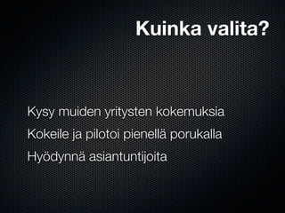 Kuinka valita?



Kysy muiden yritysten kokemuksia
Kokeile ja pilotoi pienellä porukalla
Hyödynnä asiantuntijoita
 