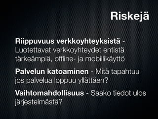 Riskejä

Riippuvuus verkkoyhteyksistä -
Luotettavat verkkoyhteydet entistä
tärkeämpiä, ofﬂine- ja mobiilikäyttö
Palvelun katoaminen - Mitä tapahtuu
jos palvelua loppuu yllättäen?
Vaihtomahdollisuus - Saako tiedot ulos
järjestelmästä?
 