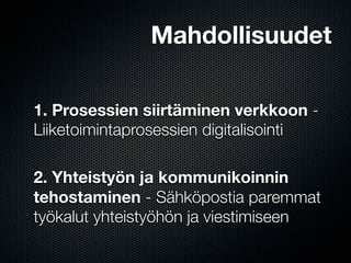 Mahdollisuudet

1. Prosessien siirtäminen verkkoon -
Liiketoimintaprosessien digitalisointi

2. Yhteistyön ja kommunikoinnin
tehostaminen - Sähköpostia paremmat
työkalut yhteistyöhön ja viestimiseen
 