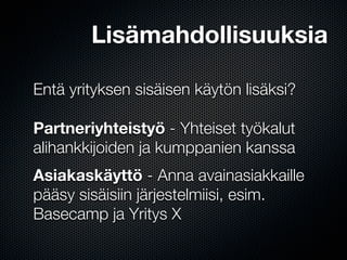Lisämahdollisuuksia

Entä yrityksen sisäisen käytön lisäksi?

Partneriyhteistyö - Yhteiset työkalut
alihankkijoiden ja kumppanien kanssa
Asiakaskäyttö - Anna avainasiakkaille
pääsy sisäisiin järjestelmiisi, esim.
Basecamp ja Yritys X
 