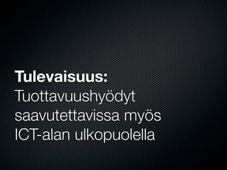 Tulevaisuus:
Tuottavuushyödyt
saavutettavissa myös
ICT-alan ulkopuolella
 
