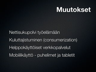 Muutokset


Nettisukupolvi työelämään
Kuluttajistuminen (consumerization)
Helppokäyttöiset verkkopalvelut
Mobiilikäyttö - puhelimet ja tabletit
 