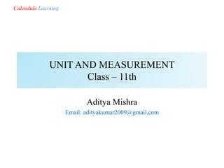 UNIT AND MEASUREMENT
Class – 11th
Aditya Mishra
Email: adityakumar2009@gmail.com
Calendula Learning
 