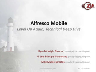 Alfresco Mobile
            Level Up Again, Technical Deep Dive




                        Ryan McVeigh, Director, rmcveigh@ziaconsulting.com
                       Gi Lee, Principal Consultant, gi.lee@ziaconsulting.com
                           Mike Muller, Director, mmuller@ziaconsulting.com

11/1/2011                 www.ziaconsulting.com                 303.443.4004 x203
 
