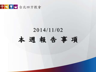 台北四方教會 
2014/11/02 
本週報告事項 
 