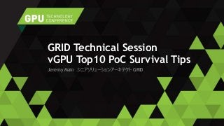 Jeremy Main シニアソリューションアーキテクト GRID
GRID Technical Session
vGPU Top10 PoC Survival Tips
 