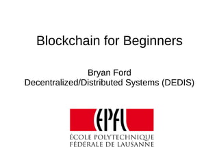 Blockchain for Beginners
Bryan Ford
Decentralized/Distributed Systems (DEDIS)
 