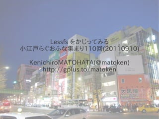 Lessfs をかじってみる
小江戸らぐおふな集まり110回(20110910)

  KenichiroMATOHATA(@matoken)
      http://gplus.to/matoken
 