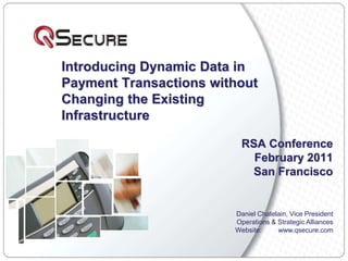 Introducing Dynamic Data in Payment Transactions without Changing the Existing Infrastructure RSA Conference February 2011 San Francisco Daniel Chatelain, Vice President Operations & Strategic Alliances Website: www.qsecure.com 