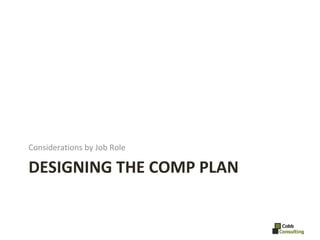 DESIGNING THE COMP PLAN <ul><li>Considerations by Job Role </li></ul>