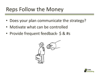 Reps Follow the Money <ul><li>Does your plan communicate the strategy? </li></ul><ul><li>Motivate what can be controlled <...