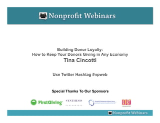 Building Donor Loyalty:
How to Keep Your Donors Giving in Any Economy
               Tina Cincotti

         Use Twitter Hashtag #npweb



         Special Thanks To Our Sponsors
 