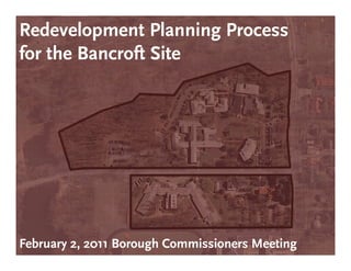 Redevelopment Planning Process
for th B
f the Bancroft Sit
            ft Site




February 2, 2011 Borough Commissioners Meeting
 