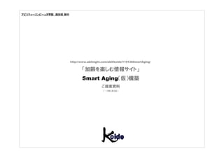 アビリティーコンピーュタ学院 蒲田校 御中




                        http://www.abilnight.com/abil/koide/110130SmartAging/


                               「加齢を楽しむ情報サイト」
                               Smart Aging（仮）構築
                                            ご提案資料
                                             （’11年2月3日）
 