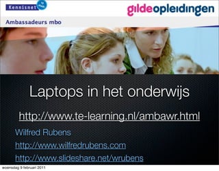 Laptops in het onderwijs
         http://www.te-learning.nl/ambawr.html
       Wilfred Rubens
       http://www.wilfredrubens.com
       http://www.slideshare.net/wrubens
woensdag 9 februari 2011
 
