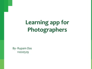 Learning app for
Photographers
By- Rupam Das
11020529

 