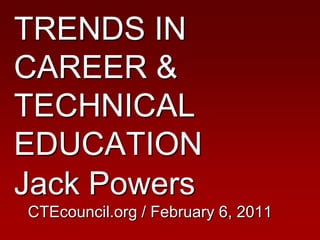TRENDS IN CAREER & TECHNICAL EDUCATIONJack PowersCTEcouncil.org / February 6, 2011 