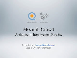 quality.mozilla.org   qa automation




     Mozmill Crowd
A change in how we test Firefox

   Henrik Skupin <hskupin@mozilla.com>
       Lead of QA Test Automation
 