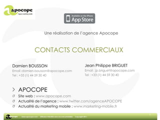 6<br />Une réalisation de l’agence Apocope<br />CONTACTS COMMERCIAUX<br />Jean Philippe BRIGUET<br />Email : jp.briguet@ap...